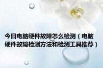 今日电脑硬件故障怎么检测（电脑硬件故障检测方法和检测工具推荐）