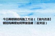 今日阁楼钢结构施工方法（【室内改造】钢结构阁楼如何焊接搭建 二层夹层）