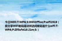 今日WIFI:T:WPA;S:WiFiOffice;P:wifi2019（我分享WiFi密码是这样请问密码是什么wifi:T:WPA;P:ZFliufei10.21m;S:）