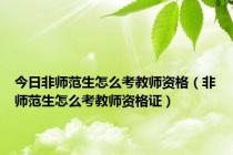 今日非师范生怎么考教师资格（非师范生怎么考教师资格证）