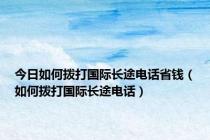 今日如何拨打国际长途电话省钱（如何拨打国际长途电话）