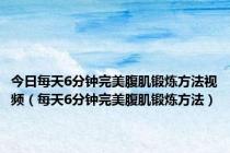 今日每天6分钟完美腹肌锻炼方法视频（每天6分钟完美腹肌锻炼方法）