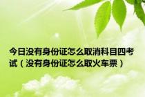 今日没有身份证怎么取消科目四考试（没有身份证怎么取火车票）