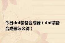 今日dnf装备合成器（dnf装备合成器怎么得）