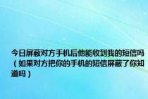 今日屏蔽对方手机后他能收到我的短信吗（如果对方把你的手机的短信屏蔽了你知道吗）