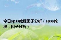 今日spss教程因子分析（spss教程：因子分析）