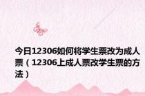 今日12306如何将学生票改为成人票（12306上成人票改学生票的方法）