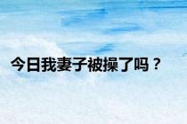 今日我妻子被操了吗？