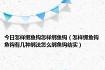 今日怎样绑鱼钩怎样绑鱼钩（怎样绑鱼钩鱼钩有几种绑法怎么绑鱼钩结实）