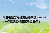 今日电脑怎样设置动态屏保（windows7系统怎样设置动态屏保）