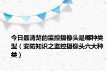 今日最清楚的监控摄像头是哪种类型（安防知识之监控摄像头六大种类）