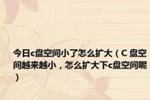 今日c盘空间小了怎么扩大（C 盘空间越来越小，怎么扩大下c盘空间呢）