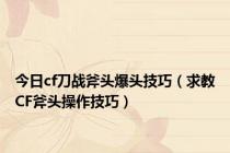 今日cf刀战斧头爆头技巧（求教CF斧头操作技巧）