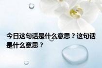 今日这句话是什么意思？这句话是什么意思？