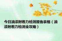 今日油漆附着力检测报告表格（油漆附着力检测全攻略）