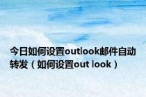 今日如何设置outlook邮件自动转发（如何设置out look）