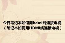 今日笔记本如何用hdmi线连接电视（笔记本如何用HDMI线连接电视）