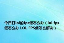 今日打lol的fps低怎么办（lol fps低怎么办 LOL FPS低怎么解决）