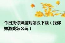 今日找你妹游戏怎么下载（找你妹游戏怎么玩）