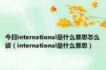 今日international是什么意思怎么读（international是什么意思）