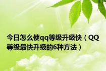 今日怎么使qq等级升级快（QQ等级最快升级的6种方法）