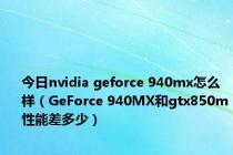 今日nvidia geforce 940mx怎么样（GeForce 940MX和gtx850m性能差多少）