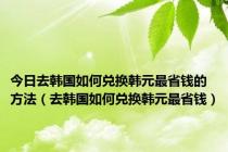 今日去韩国如何兑换韩元最省钱的方法（去韩国如何兑换韩元最省钱）