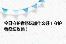 今日守护者祭坛加什么好（守护者祭坛攻略）