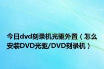 今日dvd刻录机光驱外置（怎么安装DVD光驱/DVD刻录机）