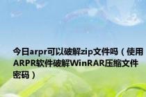 今日arpr可以破解zip文件吗（使用ARPR软件破解WinRAR压缩文件密码）