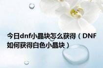 今日dnf小晶块怎么获得（DNF如何获得白色小晶块）