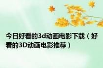 今日好看的3d动画电影下载（好看的3D动画电影推荐）