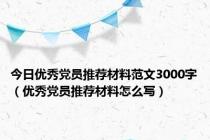 今日优秀党员推荐材料范文3000字（优秀党员推荐材料怎么写）