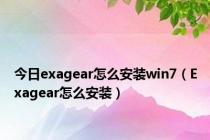 今日exagear怎么安装win7（Exagear怎么安装）