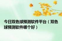 今日双色球预测软件平台（双色球预测软件哪个好）