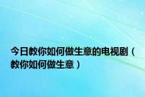 今日教你如何做生意的电视剧（教你如何做生意）