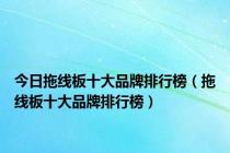 今日拖线板十大品牌排行榜（拖线板十大品牌排行榜）