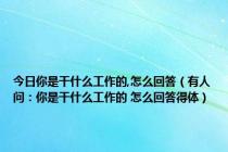 今日你是干什么工作的,怎么回答（有人问：你是干什么工作的 怎么回答得体）