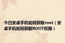 今日安卓手机如何获取root（安卓手机如何获取ROOT权限）