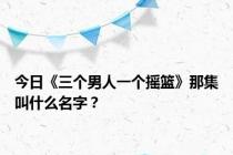 今日《三个男人一个摇篮》那集叫什么名字？