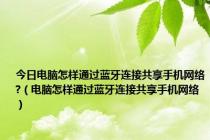 今日电脑怎样通过蓝牙连接共享手机网络?（电脑怎样通过蓝牙连接共享手机网络）