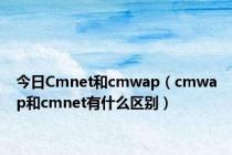 今日Cmnet和cmwap（cmwap和cmnet有什么区别）