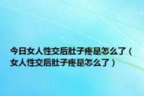 今日女人性交后肚子疼是怎么了（女人性交后肚子疼是怎么了）