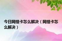 今日网络卡怎么解决（网络卡怎么解决）