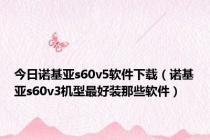 今日诺基亚s60v5软件下载（诺基亚s60v3机型最好装那些软件）