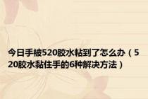 今日手被520胶水粘到了怎么办（520胶水黏住手的6种解决方法）