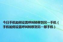 今日手机如何设置呼叫转移到另一手机（手机如何设置呼叫转移到另一部手机）