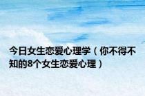 今日女生恋爱心理学（你不得不知的8个女生恋爱心理）