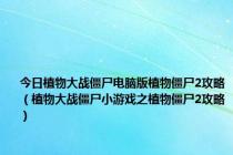 今日植物大战僵尸电脑版植物僵尸2攻略（植物大战僵尸小游戏之植物僵尸2攻略）