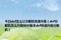 今日dnf怎么让分解机快速升级（dnf分解机怎么升级快90版本dnf快速升级分解机）